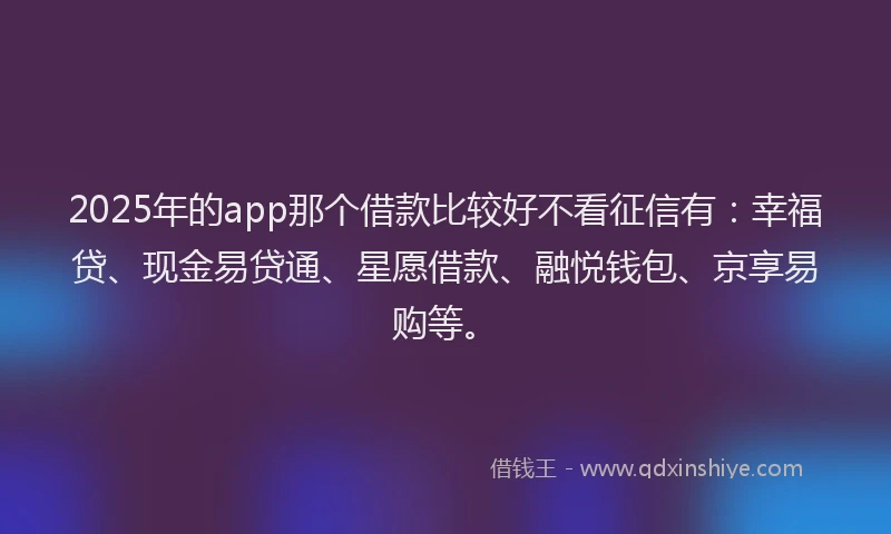2025年的app那个借款比较好不看征信有：幸福贷、现金易贷通、星愿借款、融悦钱包、京享易购等。
