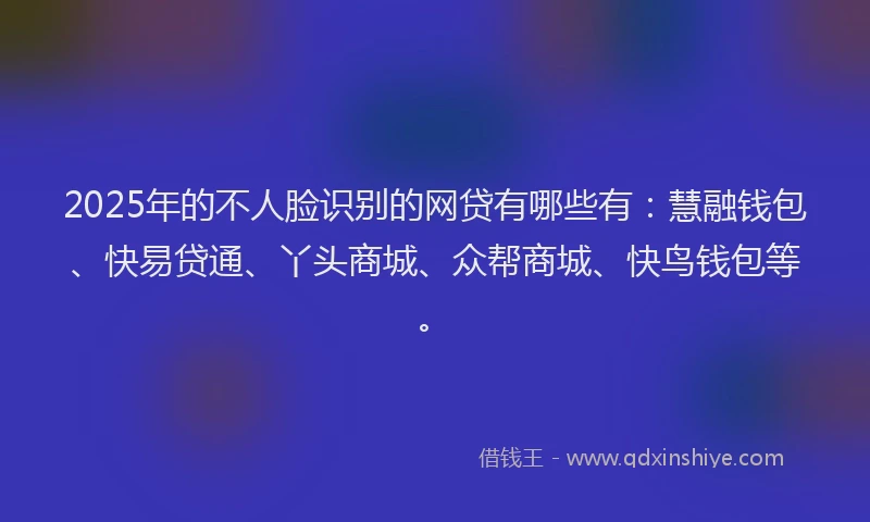 2025年的不人脸识别的网贷有哪些有：慧融钱包、快易贷通、丫头商城、众帮商城、快鸟钱包等。