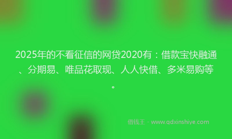 2025年的不看征信的网贷2020有：借款宝快融通、分期易、唯品花取现、人人快借、多米易购等。