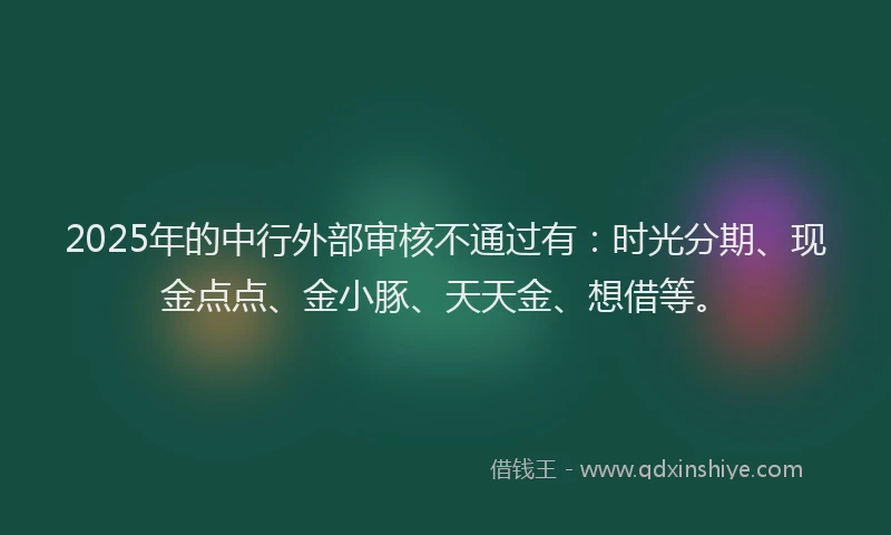 2025年的中行外部审核不通过有：时光分期、现金点点、金小豚、天天金、想借等。