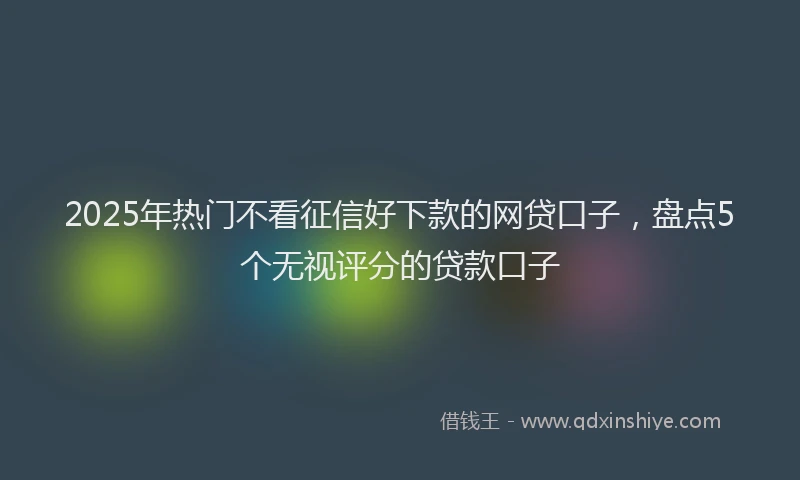2025年热门不看征信好下款的网贷口子，盘点5个无视评分的贷款口子