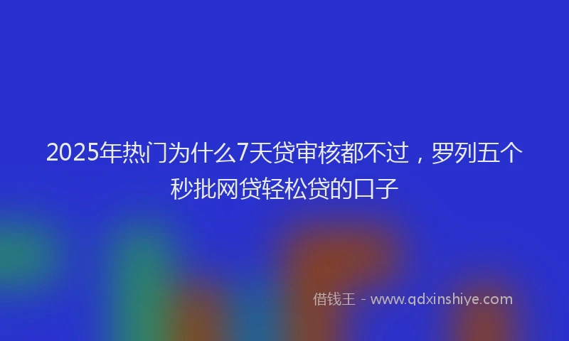 2025年热门为什么7天贷审核都不过，罗列五个秒批网贷轻松贷的口子