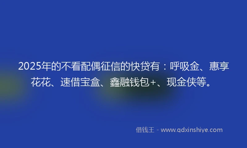 2025年的不看配偶征信的快贷有：呼吸金、惠享花花、速借宝盒、鑫融钱包+、现金侠等。
