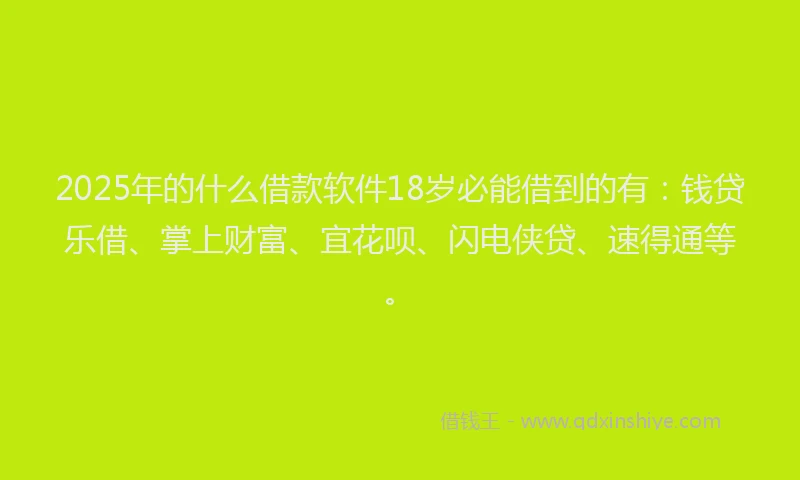 2025年的什么借款软件18岁必能借到的有：钱贷乐借、掌上财富、宜花呗、闪电侠贷、速得通等。