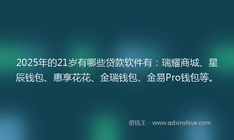 2025年的21岁有哪些贷款软件有：瑞耀商城、星辰钱包、惠享花花、金瑞钱包、金易Pro钱包等。