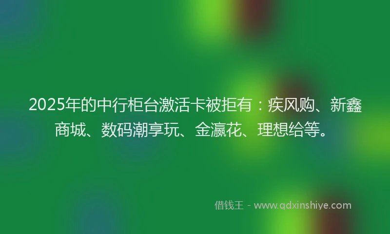 2025年的中行柜台激活卡被拒有：疾风购、新鑫商城、数码潮享玩、金瀛花、理想给等。
