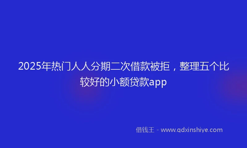 2025年热门人人分期二次借款被拒，整理五个比较好的小额贷款app