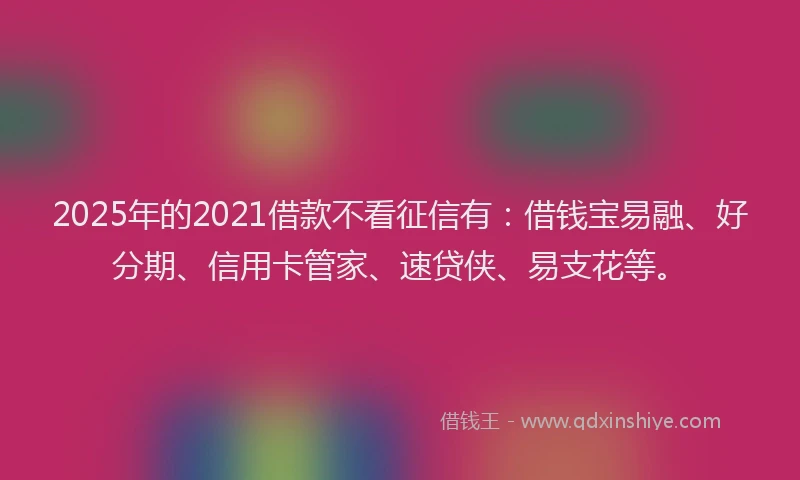 2025年的2021借款不看征信有：借钱宝易融、好分期、信用卡管家、速贷侠、易支花等。