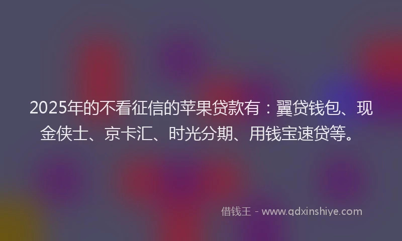 2025年的不看征信的苹果贷款有：翼贷钱包、现金侠士、京卡汇、时光分期、用钱宝速贷等。