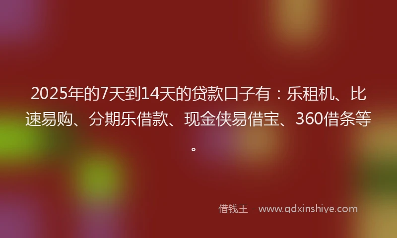 2025年的7天到14天的贷款口子有：乐租机、比速易购、分期乐借款、现金侠易借宝、360借条等。