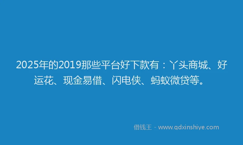 2025年的2019那些平台好下款有：丫头商城、好运花、现金易借、闪电侠、蚂蚁微贷等。
