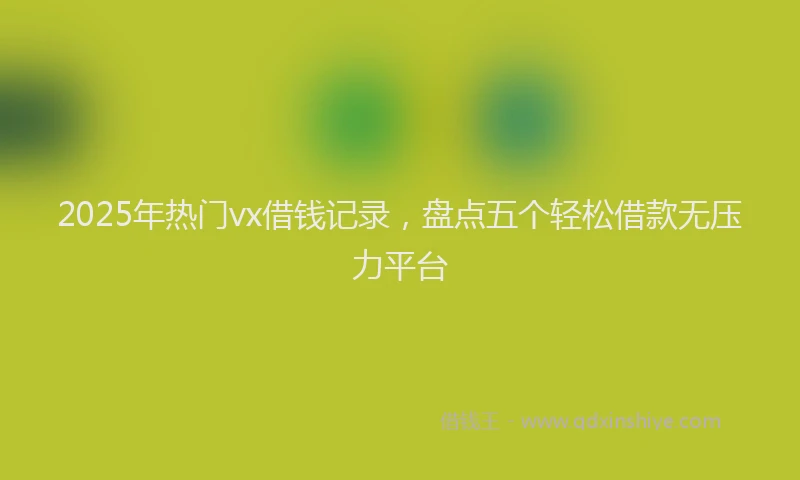 2025年热门vx借钱记录，盘点五个轻松借款无压力平台
