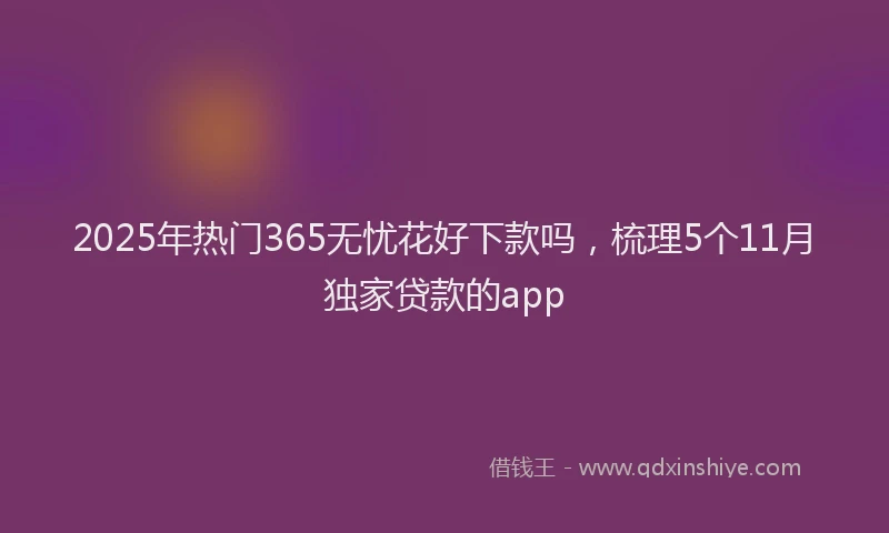 2025年热门365无忧花好下款吗，梳理5个11月独家贷款的app