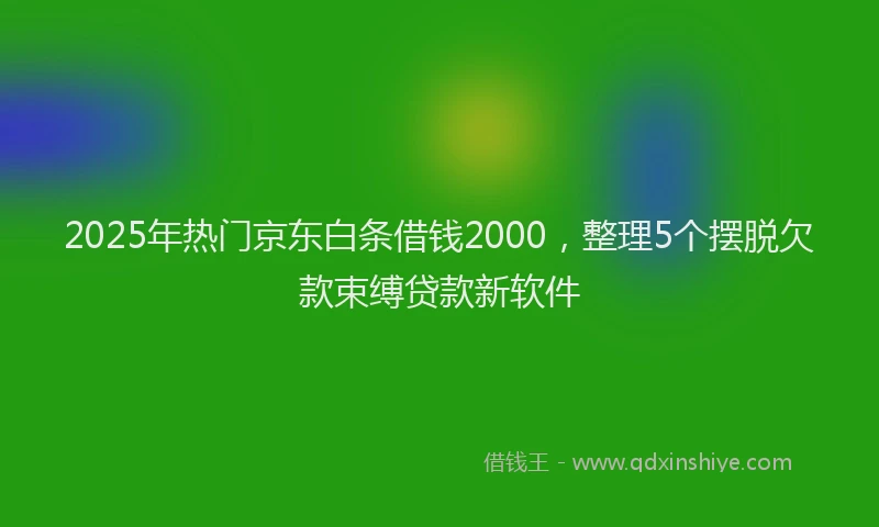 2025年热门京东白条借钱2000，整理5个摆脱欠款束缚贷款新软件