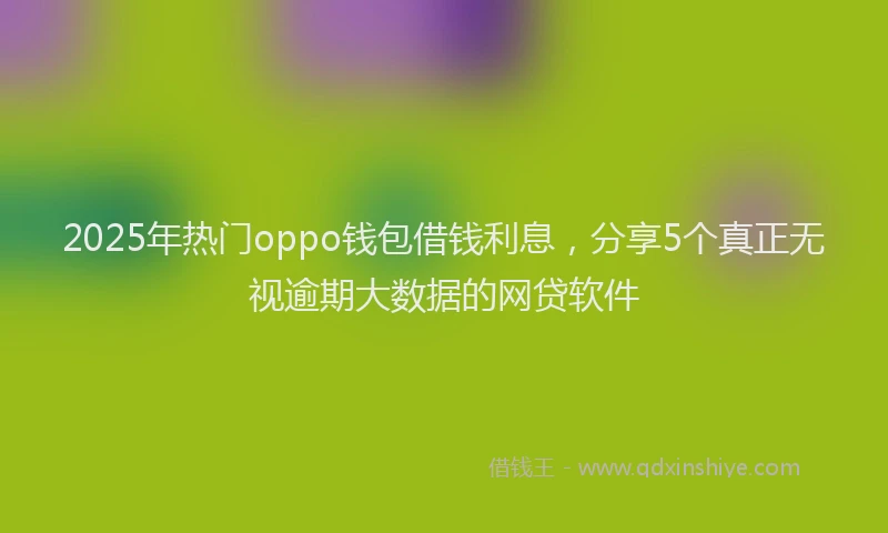 2025年热门oppo钱包借钱利息，分享5个真正无视逾期大数据的网贷软件