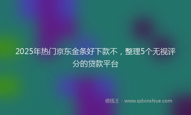 2025年热门京东金条好下款不，整理5个无视评分的贷款平台