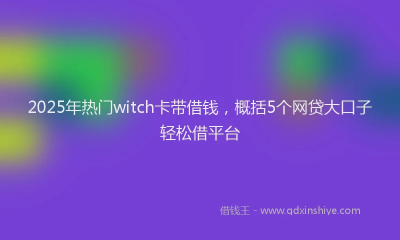 2025年热门witch卡带借钱，概括5个网贷大口子轻松借平台