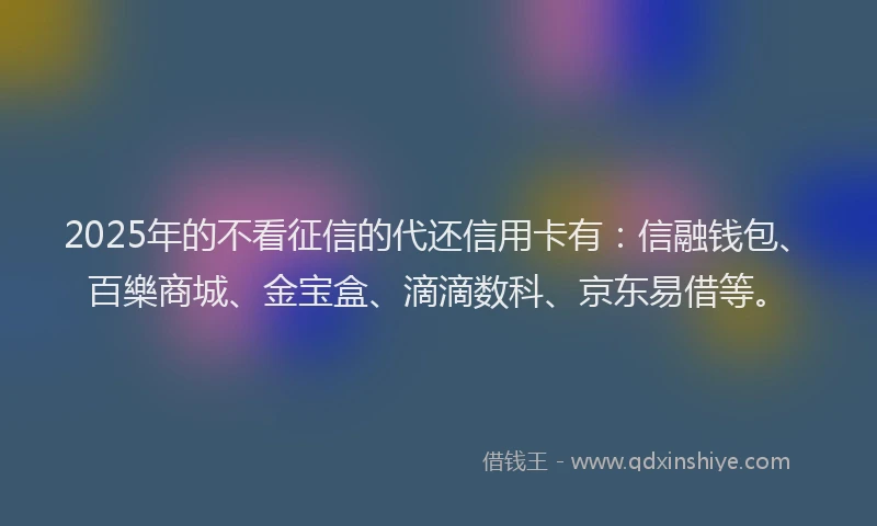 2025年的不看征信的代还信用卡有：信融钱包、百樂商城、金宝盒、滴滴数科、京东易借等。