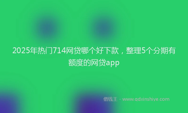 2025年热门714网贷哪个好下款，整理5个分期有额度的网贷app