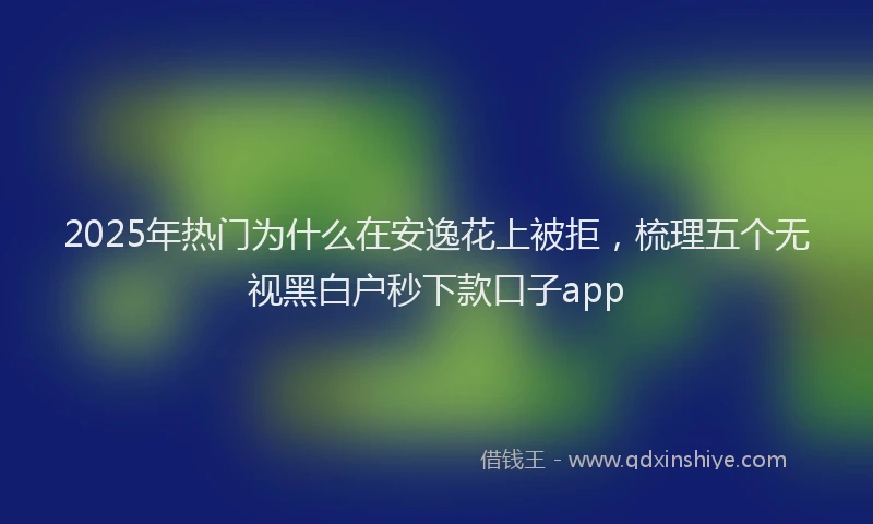 2025年热门为什么在安逸花上被拒，梳理五个无视黑白户秒下款口子app