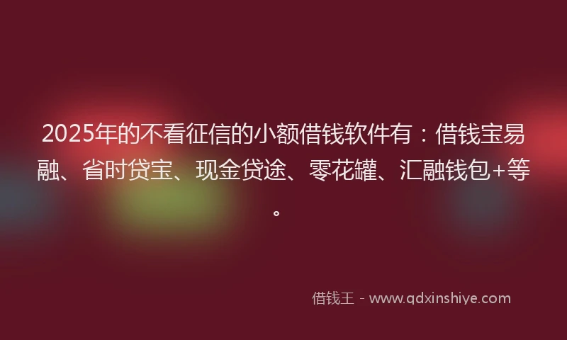 2025年的不看征信的小额借钱软件有：借钱宝易融、省时贷宝、现金贷途、零花罐、汇融钱包+等。