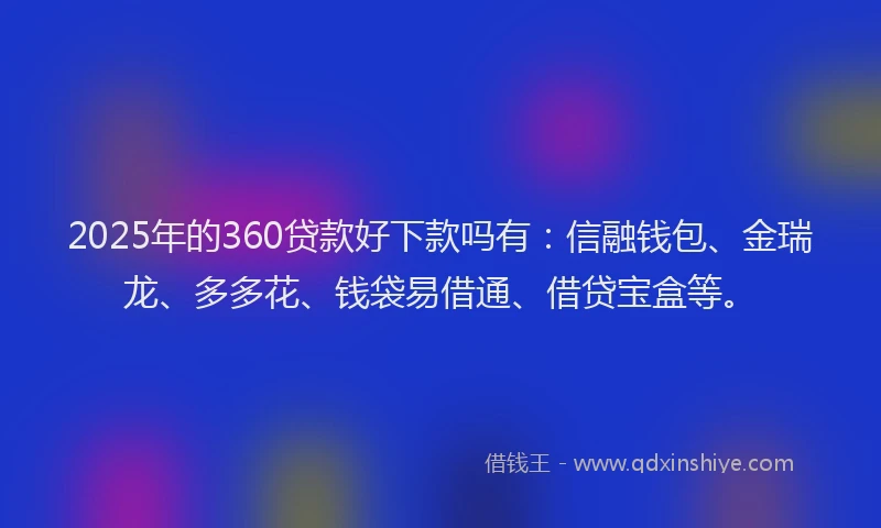 2025年的360贷款好下款吗有：信融钱包、金瑞龙、多多花、钱袋易借通、借贷宝盒等。