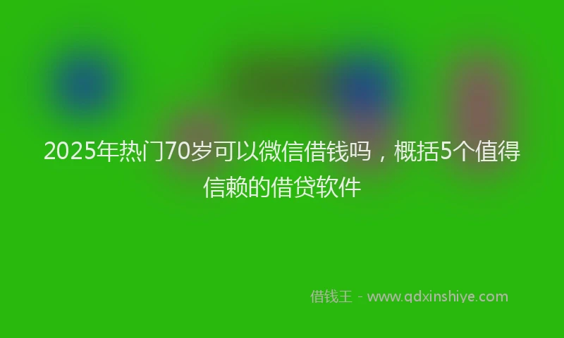 2025年热门70岁可以微信借钱吗，概括5个值得信赖的借贷软件