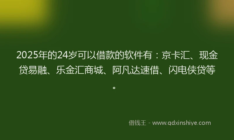 2025年的24岁可以借款的软件有：京卡汇、现金贷易融、乐金汇商城、阿凡达速借、闪电侠贷等。