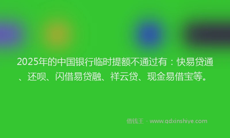 2025年的中国银行临时提额不通过有：快易贷通、还呗、闪借易贷融、祥云贷、现金易借宝等。