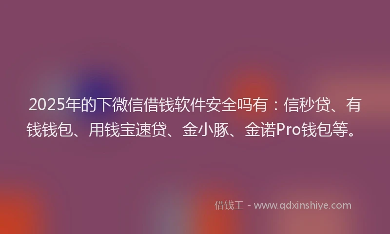 2025年的下微信借钱软件安全吗有：信秒贷、有钱钱包、用钱宝速贷、金小豚、金诺Pro钱包等。