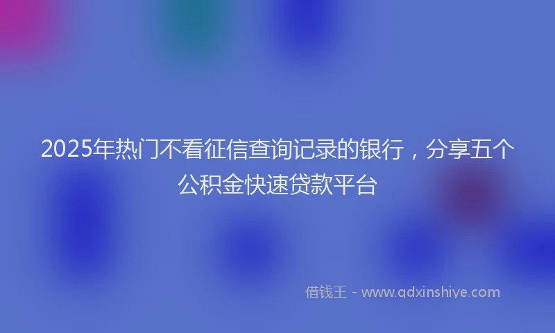 2025年热门不看征信查询记录的银行，分享五个公积金快速贷款平台