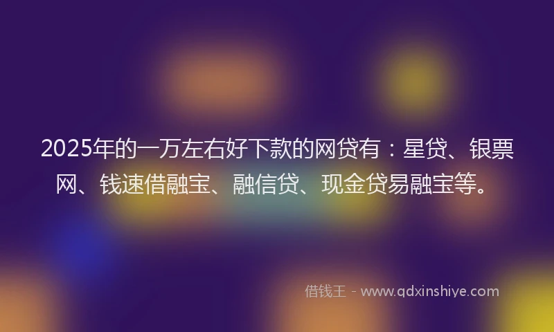 2025年的一万左右好下款的网贷有：星贷、银票网、钱速借融宝、融信贷、现金贷易融宝等。