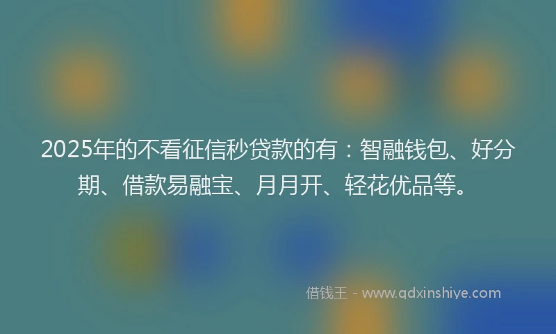 2025年的不看征信秒贷款的有：智融钱包、好分期、借款易融宝、月月开、轻花优品等。