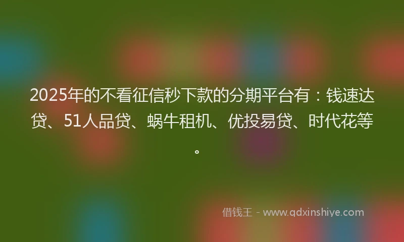2025年的不看征信秒下款的分期平台有：钱速达贷、51人品贷、蜗牛租机、优投易贷、时代花等。