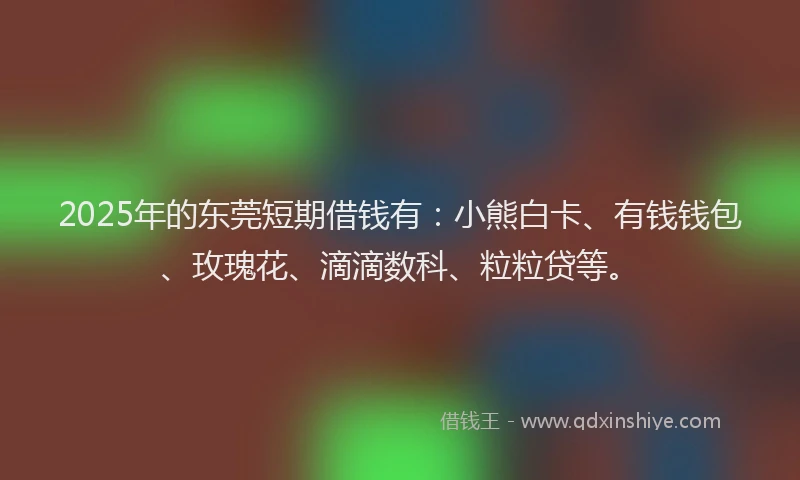 2025年的东莞短期借钱有：小熊白卡、有钱钱包、玫瑰花、滴滴数科、粒粒贷等。
