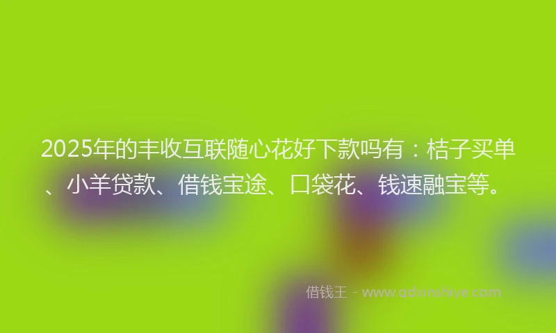 2025年的丰收互联随心花好下款吗有：桔子买单、小羊贷款、借钱宝途、口袋花、钱速融宝等。