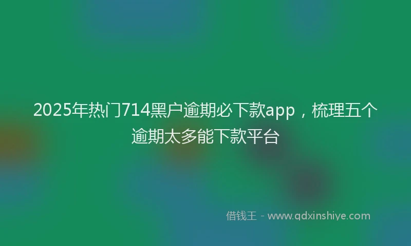 2025年热门714黑户逾期必下款app，梳理五个逾期太多能下款平台