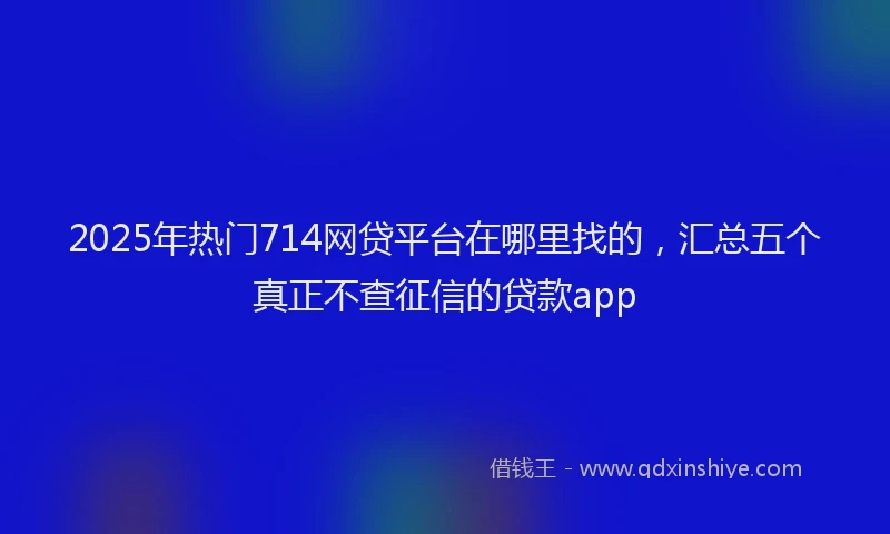 2025年热门714网贷平台在哪里找的，汇总五个真正不查征信的贷款app