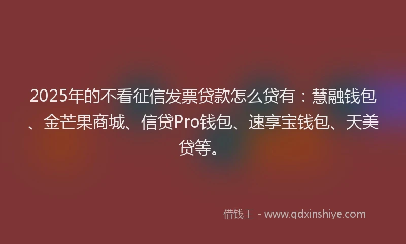 2025年的不看征信发票贷款怎么贷有：慧融钱包、金芒果商城、信贷Pro钱包、速享宝钱包、天美贷等。