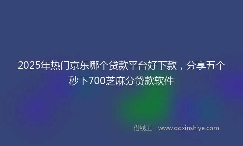 2025年热门京东哪个贷款平台好下款，分享五个秒下700芝麻分贷款软件