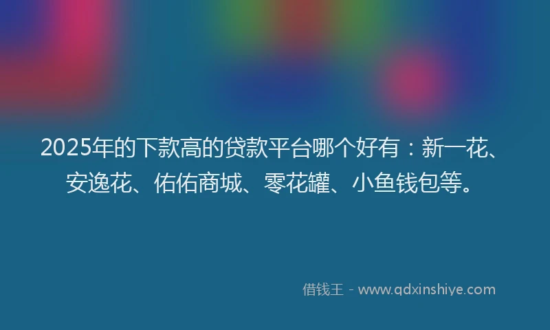 2025年的下款高的贷款平台哪个好有：新一花、安逸花、佑佑商城、零花罐、小鱼钱包等。