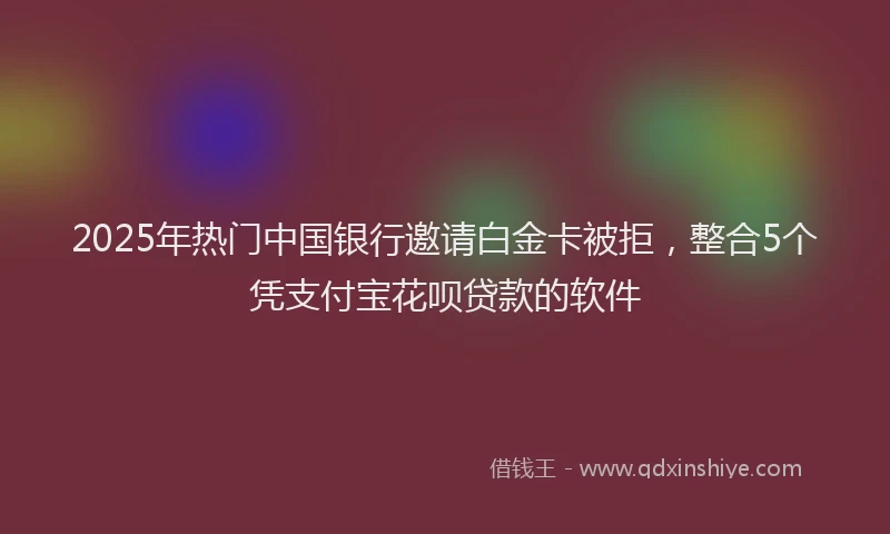2025年热门中国银行邀请白金卡被拒，整合5个凭支付宝花呗贷款的软件