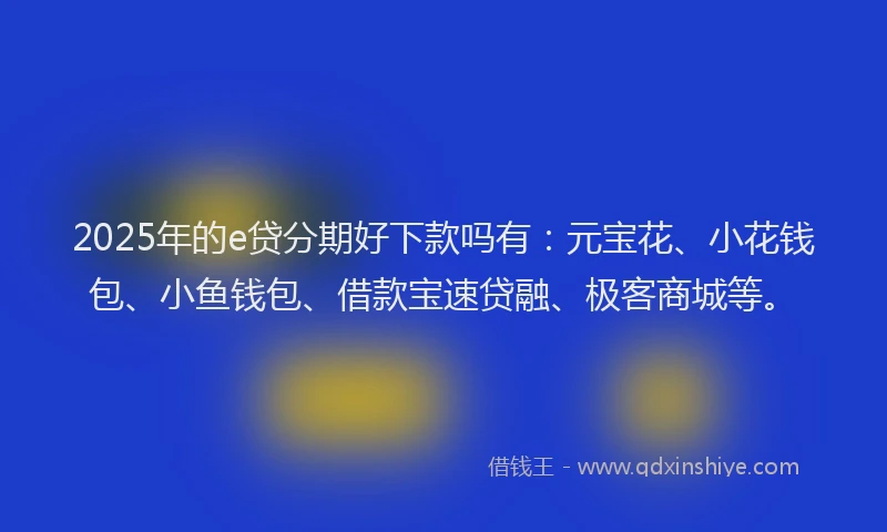 2025年的e贷分期好下款吗有：元宝花、小花钱包、小鱼钱包、借款宝速贷融、极客商城等。