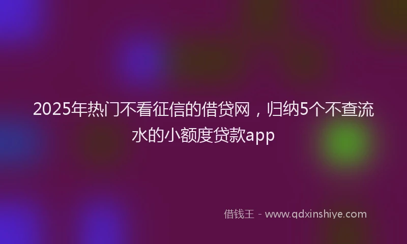 2025年热门不看征信的借贷网，归纳5个不查流水的小额度贷款app