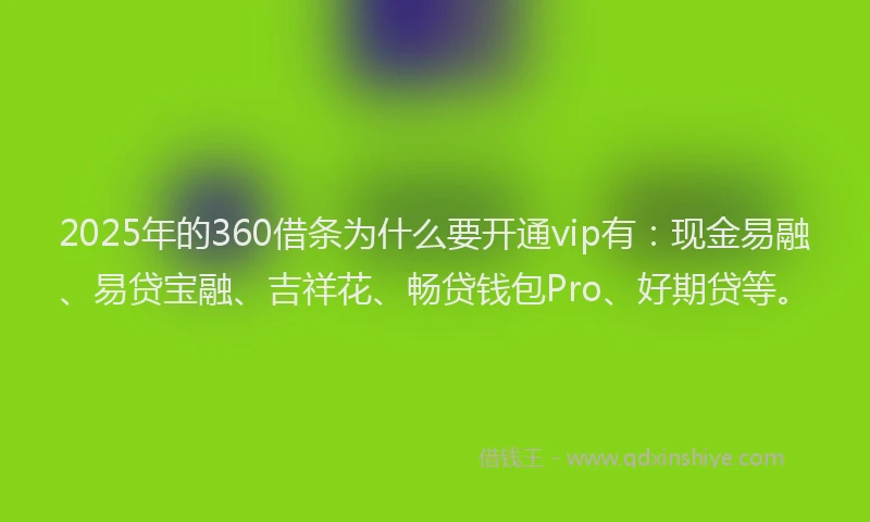 2025年的360借条为什么要开通vip有：现金易融、易贷宝融、吉祥花、畅贷钱包Pro、好期贷等。