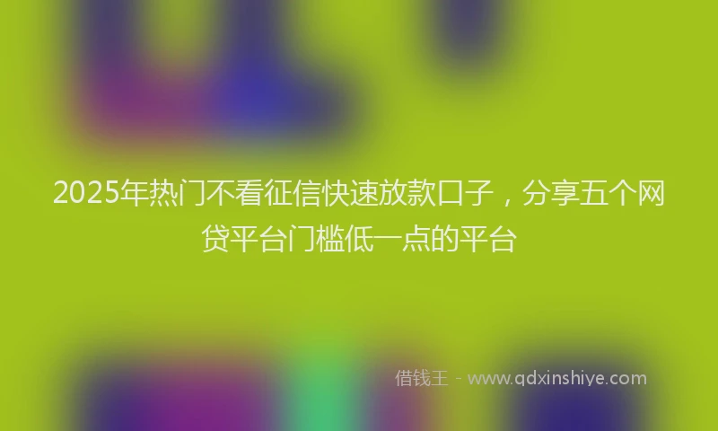 2025年热门不看征信快速放款口子，分享五个网贷平台门槛低一点的平台