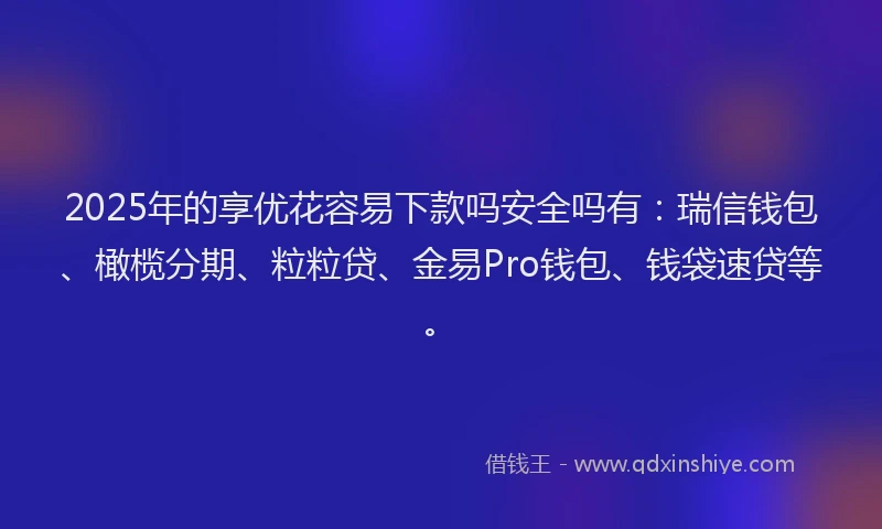 2025年的享优花容易下款吗安全吗有：瑞信钱包、橄榄分期、粒粒贷、金易Pro钱包、钱袋速贷等。