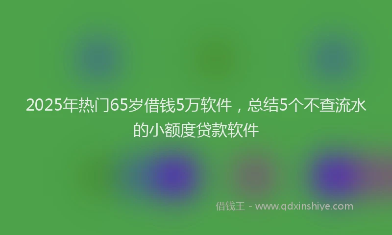 2025年热门65岁借钱5万软件，总结5个不查流水的小额度贷款软件