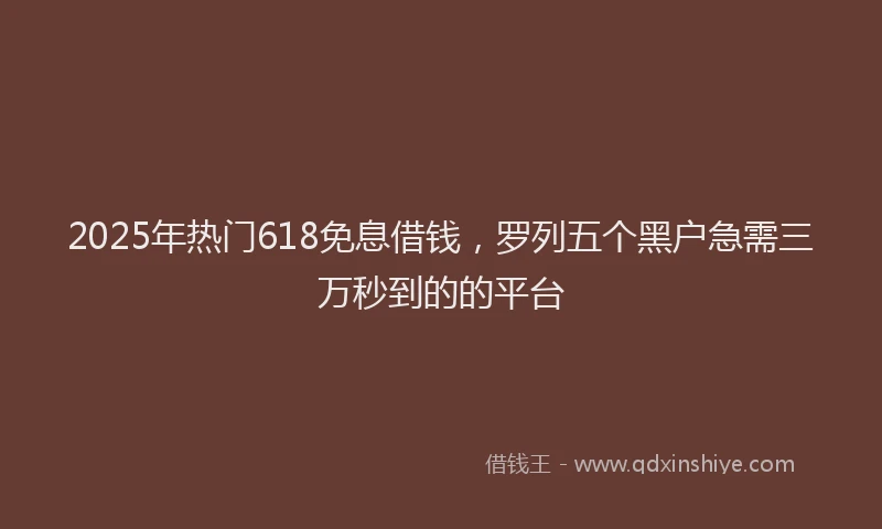 2025年热门618免息借钱，罗列五个黑户急需三万秒到的的平台