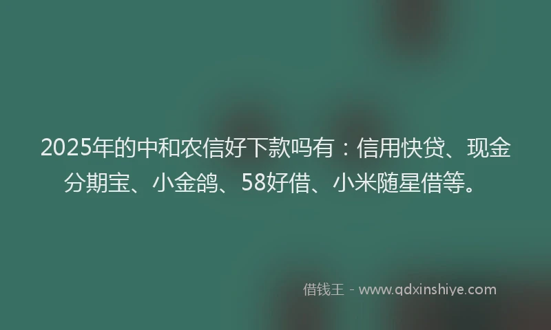 2025年的中和农信好下款吗有：信用快贷、现金分期宝、小金鸽、58好借、小米随星借等。